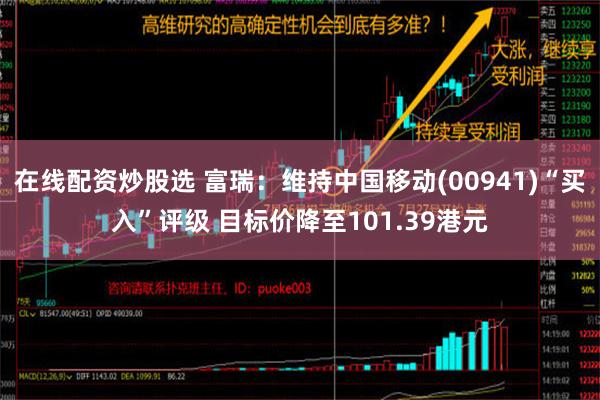 在线配资炒股选 富瑞：维持中国移动(00941)“买入”评级 目标价降至101.39港元