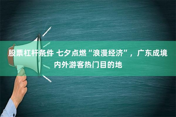 股票杠杆条件 七夕点燃“浪漫经济”，广东成境内外游客热门目的地