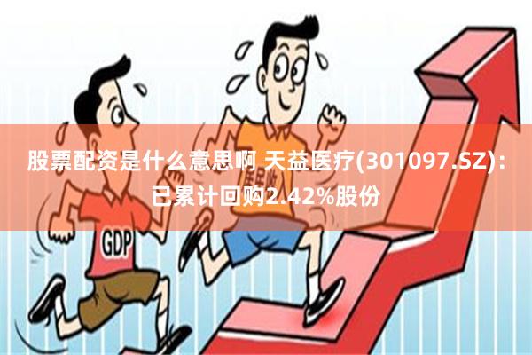 股票配资是什么意思啊 天益医疗(301097.SZ)：已累计回购2.42%股份