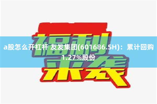 a股怎么开杠杆 友发集团(601686.SH)：累计回购1.27%股份