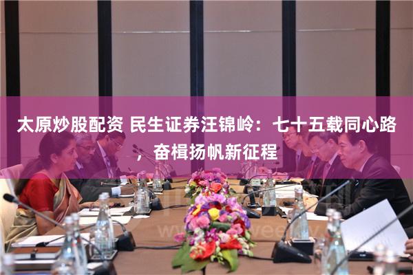 太原炒股配资 民生证券汪锦岭：七十五载同心路，奋楫扬帆新征程