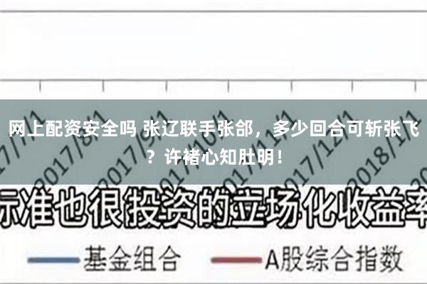 网上配资安全吗 张辽联手张郃，多少回合可斩张飞？许褚心知肚明！