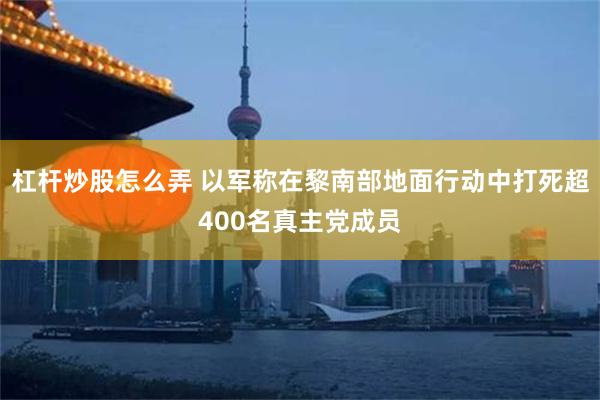 杠杆炒股怎么弄 以军称在黎南部地面行动中打死超400名真主党成员