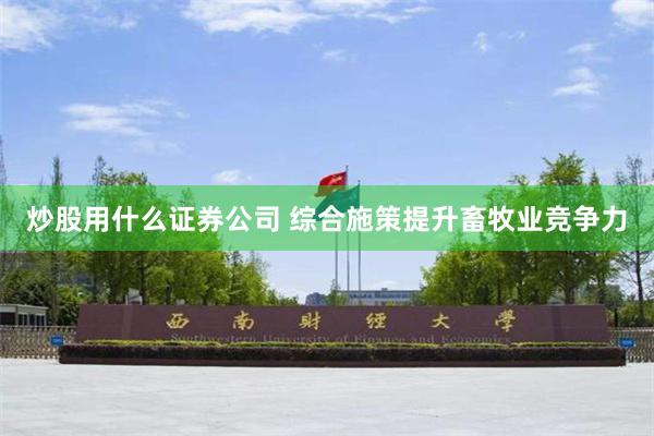 炒股用什么证券公司 综合施策提升畜牧业竞争力