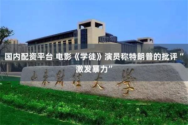 国内配资平台 电影《学徒》演员称特朗普的批评“激发暴力”