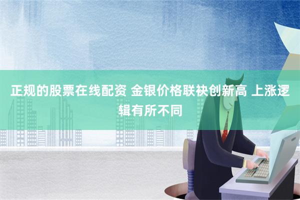 正规的股票在线配资 金银价格联袂创新高 上涨逻辑有所不同