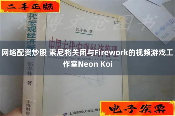 网络配资炒股 索尼将关闭与Firework的视频游戏工作室Neon Koi