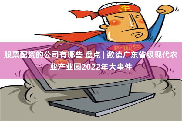 股票配资的公司有哪些 盘点 | 数读广东省级现代农业产业园2022年大事件