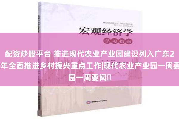 配资炒股平台 推进现代农业产业园建设列入广东2022年全面推进乡村振兴重点工作|现代农业产业园一周要闻⑫