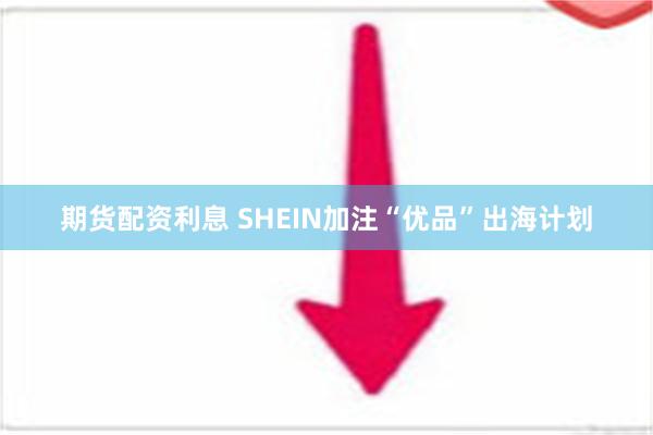 期货配资利息 SHEIN加注“优品”出海计划