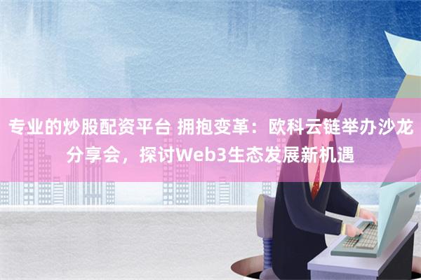 专业的炒股配资平台 拥抱变革：欧科云链举办沙龙分享会，探讨Web3生态发展新机遇