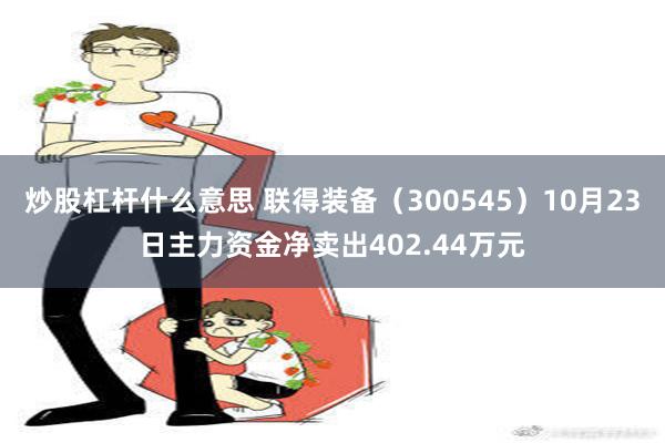 炒股杠杆什么意思 联得装备（300545）10月23日主力资金净卖出402.44万元