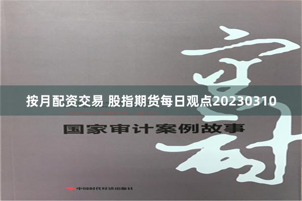 按月配资交易 股指期货每日观点20230310