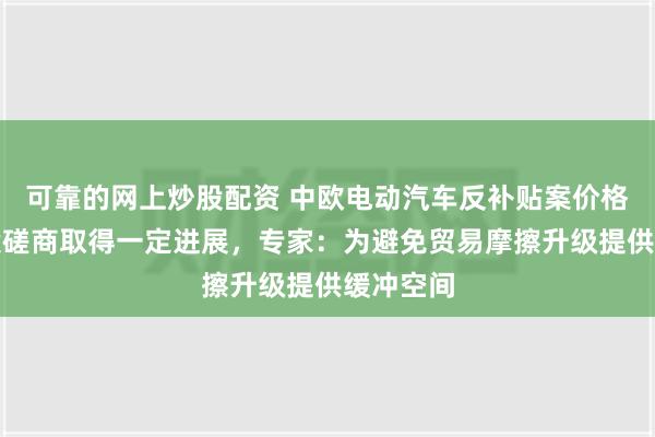 可靠的网上炒股配资 中欧电动汽车反补贴案价格承诺方案磋商取得一定进展，专家：为避免贸易摩擦升级提供缓冲空间