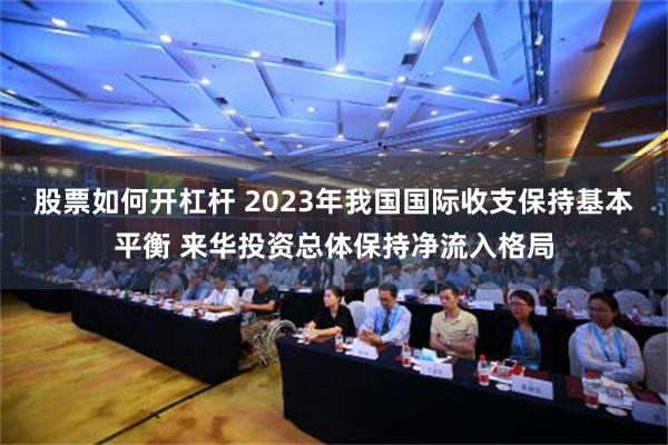 股票如何开杠杆 2023年我国国际收支保持基本平衡 来华投资总体保持净流入格局