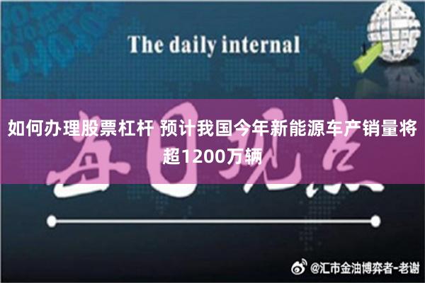 如何办理股票杠杆 预计我国今年新能源车产销量将超1200万辆