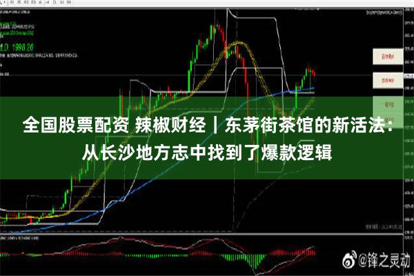 全国股票配资 辣椒财经｜东茅街茶馆的新活法：从长沙地方志中找到了爆款逻辑