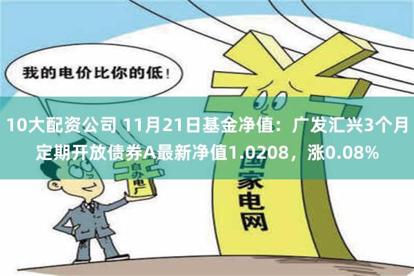 10大配资公司 11月21日基金净值：广发汇兴3个月定期开放债券A最新净值1.0208，涨0.08%