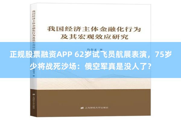 正规股票融资APP 62岁试飞员航展表演，75岁少将战死沙场：俄空军真是没人了？