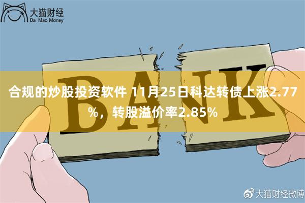 合规的炒股投资软件 11月25日科达转债上涨2.77%，转股溢价率2.85%