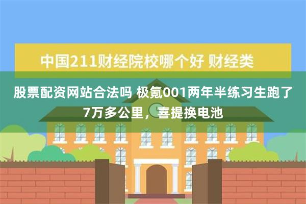 股票配资网站合法吗 极氪001两年半练习生跑了7万多公里，喜提换电池