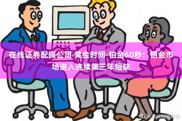 在线证券配资公司 黄金时间·铂金60秒：铂金市场进入连续第三年短缺