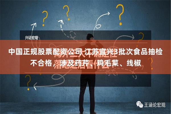 中国正规股票配资公司 江苏宜兴3批次食品抽检不合格，涉及药芹、鸡毛菜、线椒