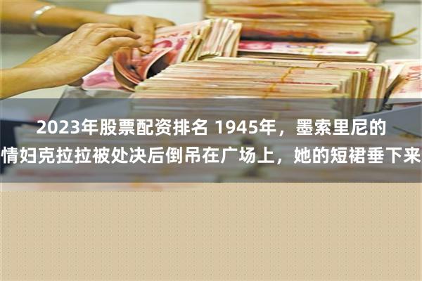 2023年股票配资排名 1945年，墨索里尼的情妇克拉拉被处决后倒吊在广场上，她的短裙垂下来