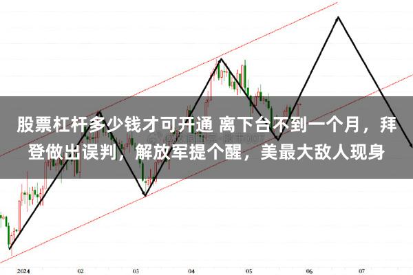 股票杠杆多少钱才可开通 离下台不到一个月，拜登做出误判，解放军提个醒，美最大敌人现身