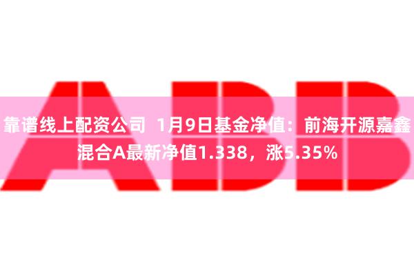 靠谱线上配资公司  1月9日基金净值：前海开源嘉鑫混合A最新净值1.338，涨5.35%