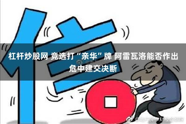 杠杆炒股网 竞选打“亲华”牌 阿雷瓦洛能否作出危中建交决断