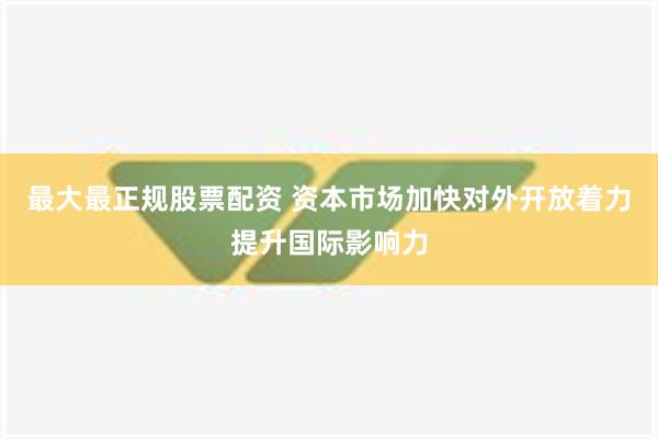 最大最正规股票配资 资本市场加快对外开放着力提升国际影响力