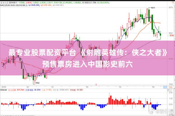 最专业股票配资平台 《射雕英雄传：侠之大者》预售票房进入中国影史前六