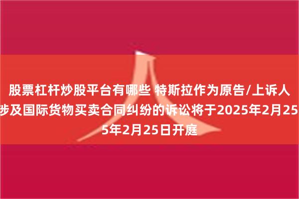 股票杠杆炒股平台有哪些 特斯拉作为原告/上诉人的1起涉及国际货物买卖合同纠纷的诉讼将于2025年2月25日开庭