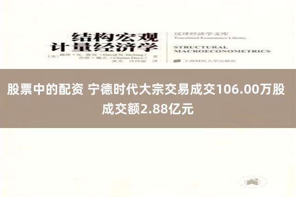 股票中的配资 宁德时代大宗交易成交106.00万股 成交额2.88亿元