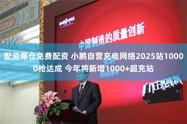 配资爆仓免费配资 小鹏自营充电网络2025站10000枪达成 今年将新增1000+超充站